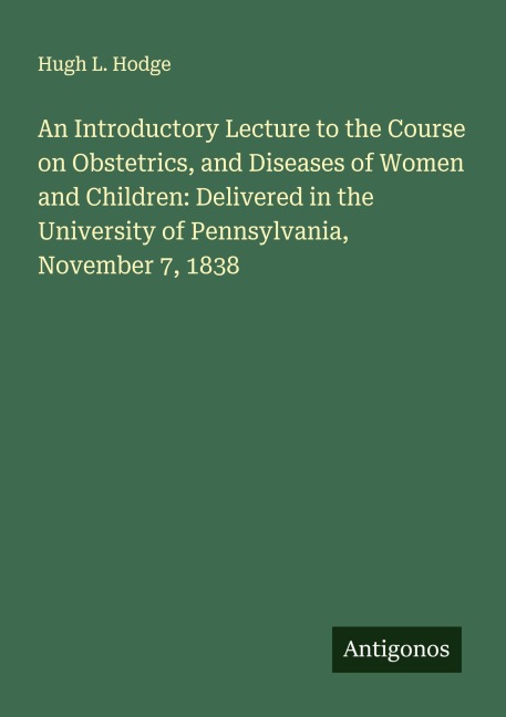 An Introductory Lecture to the Course on Obstetrics, and Diseases of Women and Children: Delivered in the University of Pennsylvania, November 7, 1838