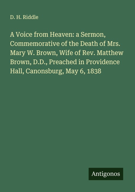 A Voice from Heaven: a Sermon, Commemorative of the Death of Mrs. Mary W. Brown, Wife of Rev. Matthew Brown, D.D., Preached in Providence Hall, Canonsburg, May 6, 1838