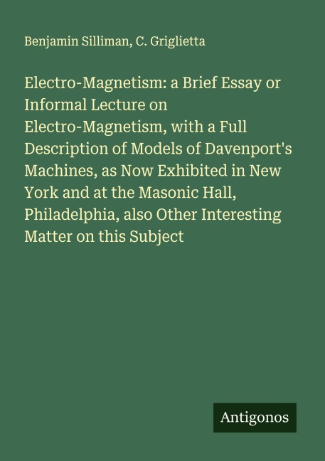 Electro-Magnetism: a Brief Essay or Informal Lecture on Electro-Magnetism, with a Full Description of Models of Davenports Machines, as Now Exhibited in New York and at the Masonic Hall, Philadelphia, also Other Interesting Matter on this Subject