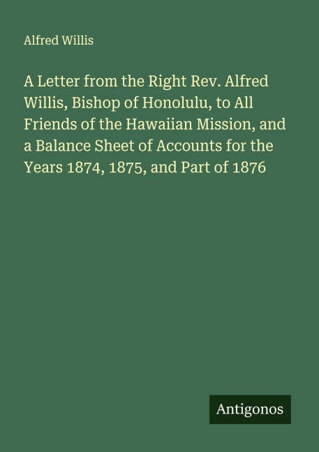 A Letter from the Right Rev. Alfred Willis, Bishop of Honolulu, to All Friends of the Hawaiian Mission, and a Balance Sheet of Accounts for the Years 1874, 1875, and Part of 1876