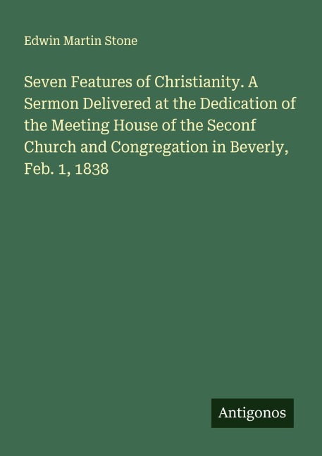 Seven Features of Christianity. A Sermon Delivered at the Dedication of the Meeting House of the Seconf Church and Congregation in Beverly, Feb. 1, 1838