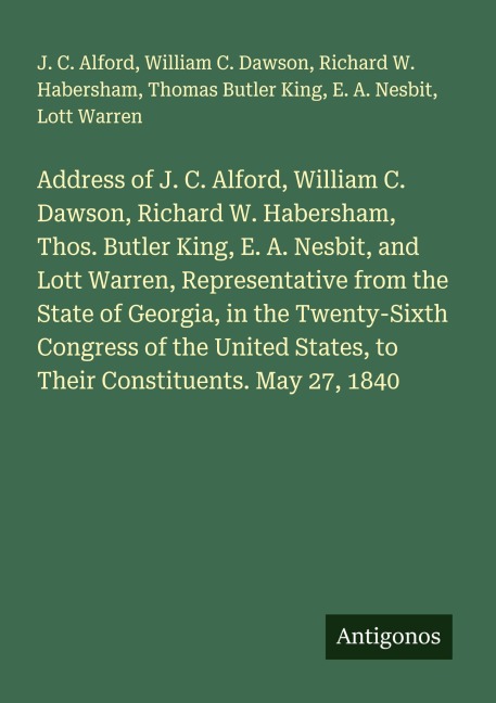 Address of J. C. Alford, William C. Dawson, Richard W. Habersham, Thos. Butler King, E. A. Nesbit, and Lott Warren, Representative from the State of Georgia, in the Twenty-Sixth Congress of the United States, to Their Constituents. May 27, 1840