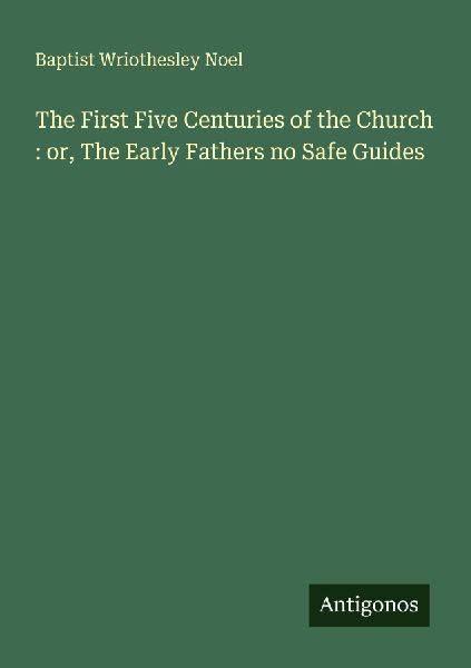 The First Five Centuries of the Church : or, The Early Fathers no Safe Guides