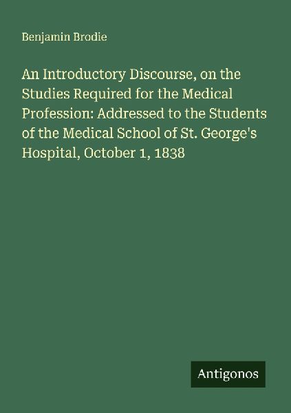 An Introductory Discourse, on the Studies Required for the Medical Profession: Addressed to the Students of the Medical School of St. Georges Hospital, October 1, 1838