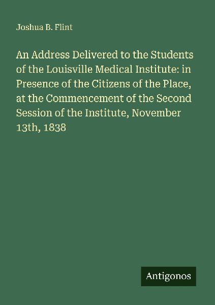 An Address Delivered to the Students of the Louisville Medical Institute: in Presence of the Citizens of the Place, at the Commencement of the Second Session of the Institute, November 13th, 1838