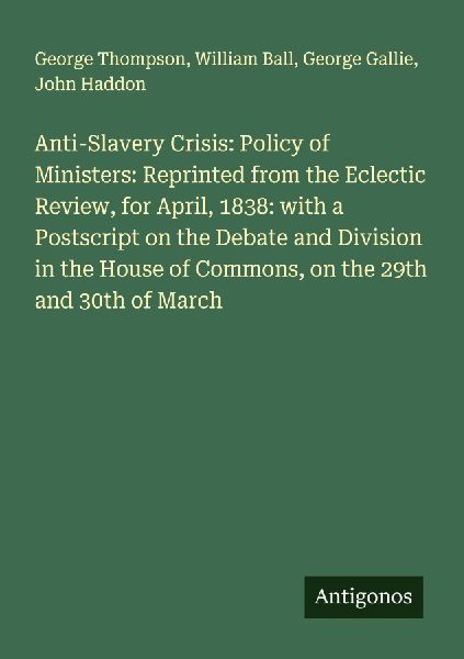 Anti-Slavery Crisis: Policy of Ministers: Reprinted from the Eclectic Review, for April, 1838: with a Postscript on the Debate and Division in the House of Commons, on the 29th and 30th of March