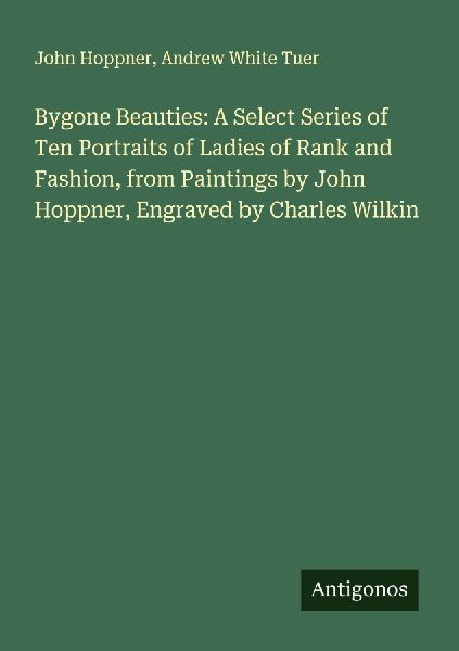 Bygone Beauties: A Select Series of Ten Portraits of Ladies of Rank and Fashion, from Paintings by John Hoppner, Engraved by Charles Wilkin