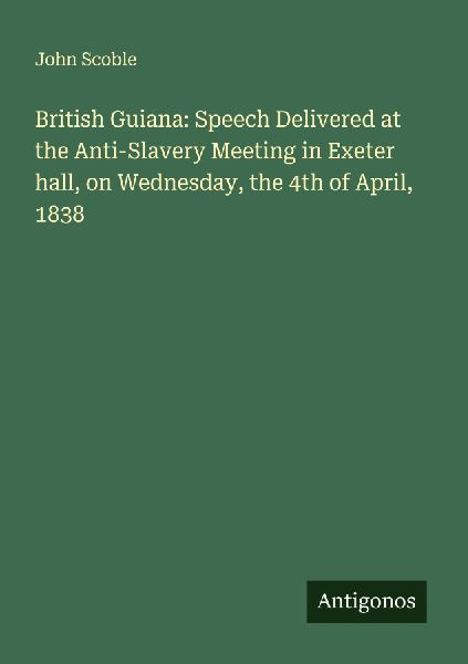 British Guiana: Speech Delivered at the Anti-Slavery Meeting in Exeter hall, on Wednesday, the 4th of April, 1838