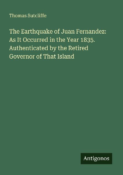 The Earthquake of Juan Fernandez: As It Occurred in the Year 1835. Authenticated by the Retired Governor of That Island