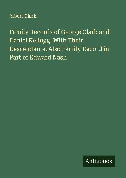 Family Records of George Clark and Daniel Kellogg. With Their Descendants, Also Family Record in Part of Edward Nash
