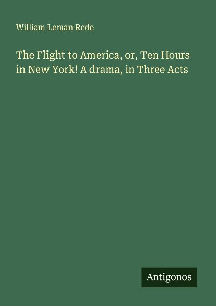The Flight to America, or, Ten Hours in New York! A drama, in Three Acts