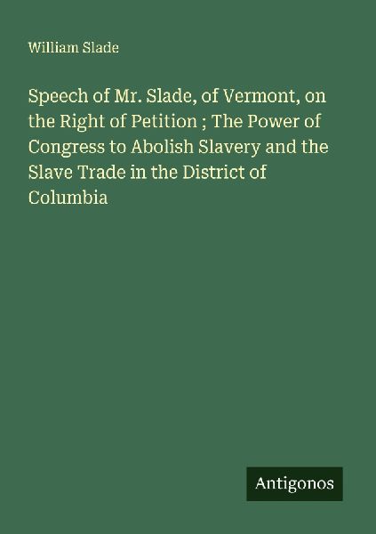 Speech of Mr. Slade, of Vermont, on the Right of Petition ; The Power of Congress to Abolish Slavery and the Slave Trade in the District of Columbia