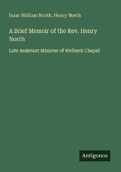 A Brief Memoir of the Rev. Henry North: Late Assistant Minister of Welbeck Chapel