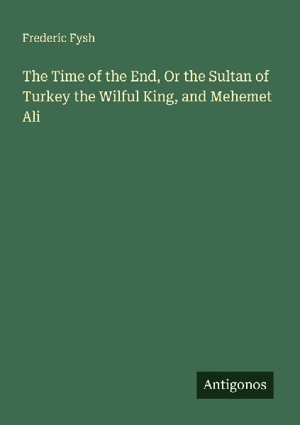 The Time of the End, Or the Sultan of Turkey the Wilful King, and Mehemet Ali