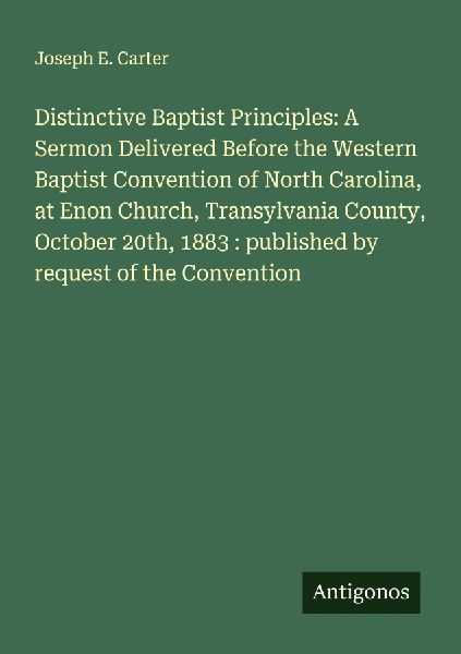 Distinctive Baptist Principles: A Sermon Delivered Before the Western Baptist Convention of North Carolina, at Enon Church, Transylvania County, October 20th, 1883 : published by request of the Convention