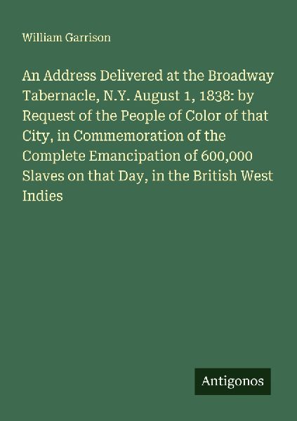 An Address Delivered at the Broadway Tabernacle, N.Y. August 1, 1838: by Request of the People of Color of that City, in Commemoration of the Complete Emancipation of 600,000 Slaves on that Day, in the British West Indies