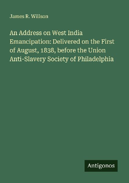 An Address on West India Emancipation: Delivered on the First of August, 1838, before the Union Anti-Slavery Society of Philadelphia