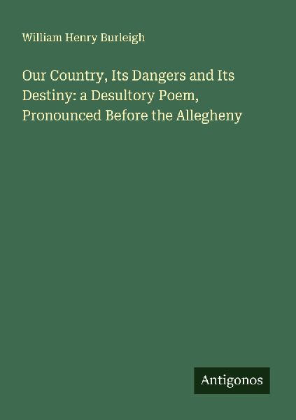 Our Country, Its Dangers and Its Destiny: a Desultory Poem, Pronounced Before the Allegheny