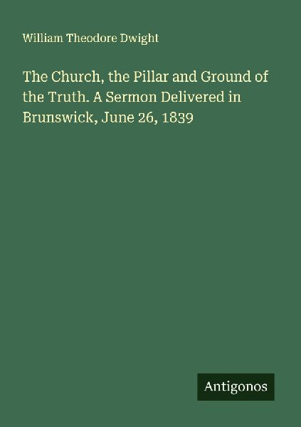 The Church, the Pillar and Ground of the Truth. A Sermon Delivered in Brunswick, June 26, 1839