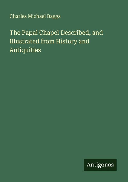 The Papal Chapel Described, and Illustrated from History and Antiquities