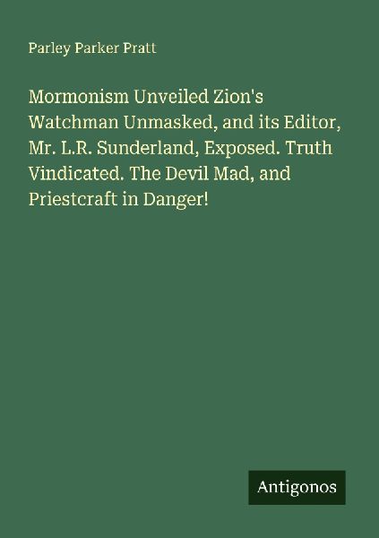 Mormonism Unveiled Zions Watchman Unmasked, and its Editor, Mr. L.R. Sunderland, Exposed. Truth Vindicated. The Devil Mad, and Priestcraft in Danger!