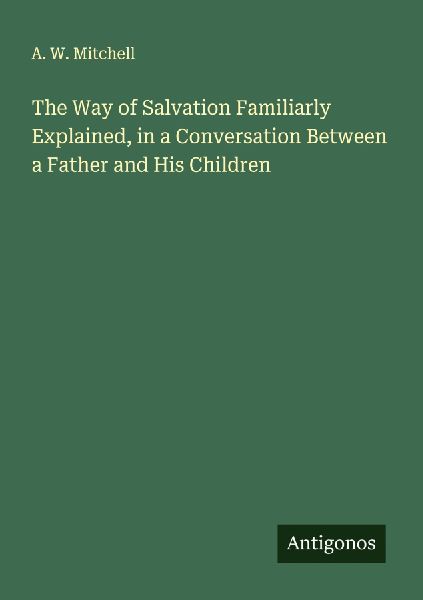 The Way of Salvation Familiarly Explained, in a Conversation Between a Father and His Children