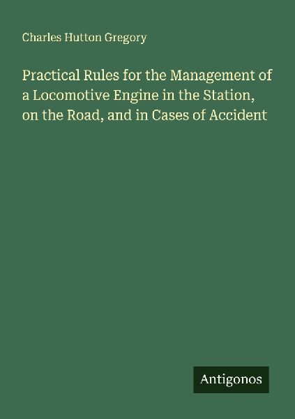 Practical Rules for the Management of a Locomotive Engine in the Station, on the Road, and in Cases of Accident