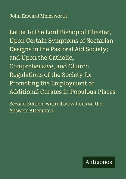 Letter to the Lord Bishop of Chester, Upon Certain Symptoms of Sectarian Designs in the Pastoral Aid Society; and Upon the Catholic, Comprehensive, and Church Regulations of the Society for Promoting the Employment of Additional Curates in Populous Places