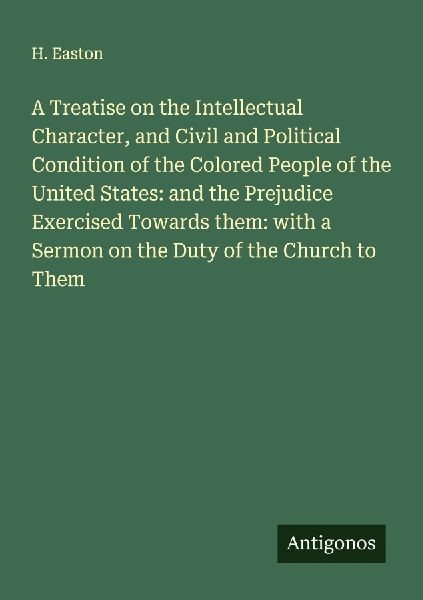 A Treatise on the Intellectual Character, and Civil and Political Condition of the Colored People of the United States: and the Prejudice Exercised Towards them: with a Sermon on the Duty of the Church to Them
