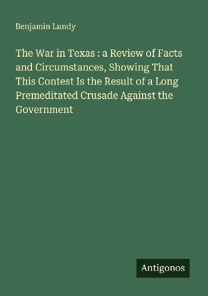 The War in Texas : a Review of Facts and Circumstances, Showing That This Contest Is the Result of a Long Premeditated Crusade Against the Government