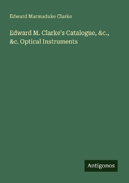 Edward M. Clarkes Catalogue, &c., &c. Optical Instruments