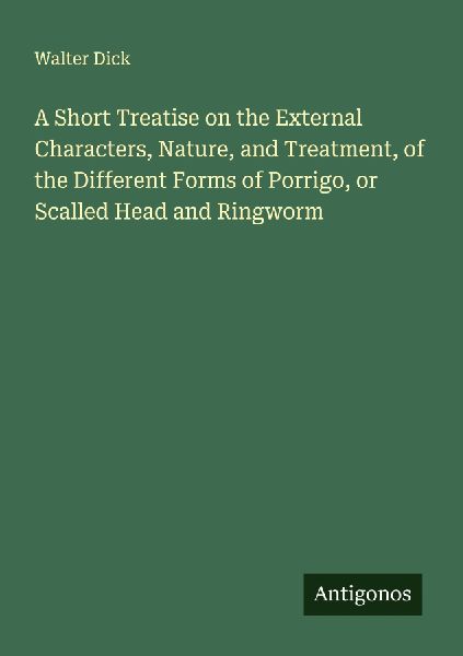 A Short Treatise on the External Characters, Nature, and Treatment, of the Different Forms of Porrigo, or Scalled Head and Ringworm