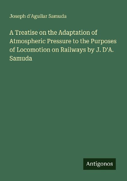 A Treatise on the Adaptation of Atmospheric Pressure to the Purposes of Locomotion on Railways by J. DA. Samuda