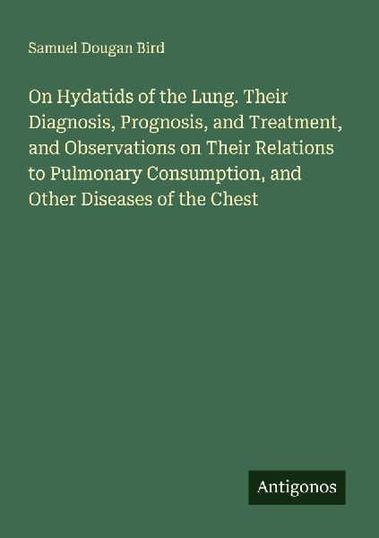 On Hydatids of the Lung. Their Diagnosis, Prognosis, and Treatment, and Observations on Their Relations to Pulmonary Consumption, and Other Diseases of the Chest