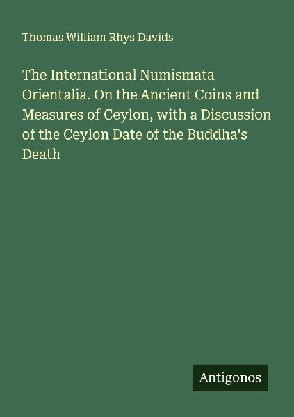 The International Numismata Orientalia. On the Ancient Coins and Measures of Ceylon, with a Discussion of the Ceylon Date of the Buddhas Death