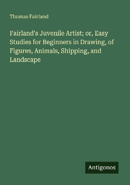 Fairlands Juvenile Artist; or, Easy Studies for Beginners in Drawing, of Figures, Animals, Shipping, and Landscape