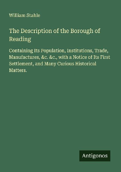 The Description of the Borough of Reading: Containing Its Population, Institutions, Trade, Manufactures, &c. &c., with a Notice of Its First Settlement, and Many Curious Historical Matters.