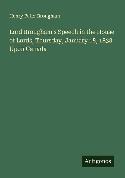 Lord Broughams Speech in the House of Lords, Thursday, January 18, 1838. Upon Canada