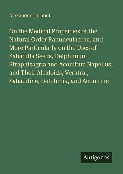 On the Medical Properties of the Natural Order Ranunculaceae, and More Particularly on the Uses of Sabadilla Seeds, Delphinium Straphisagria and Aconitum Napellus, and Their Alcaloids, Veratrai, Sabadiline, Delphinia, and Aconitine