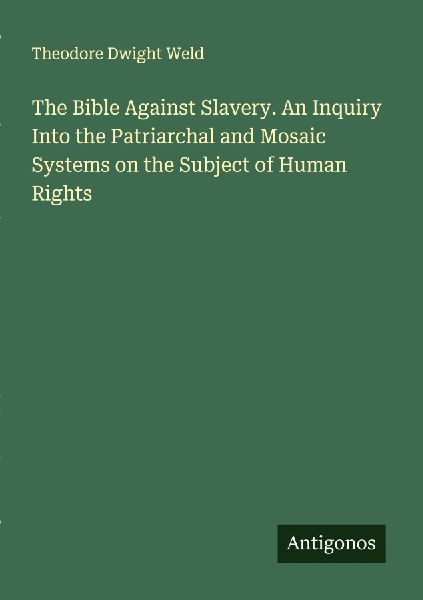 The Bible Against Slavery. An Inquiry Into the Patriarchal and Mosaic Systems on the Subject of Human Rights