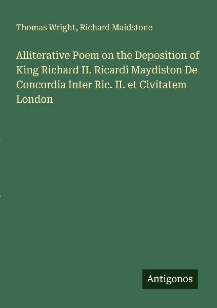 Alliterative Poem on the Deposition of King Richard II. Ricardi Maydiston De Concordia Inter Ric. II. et Civitatem London