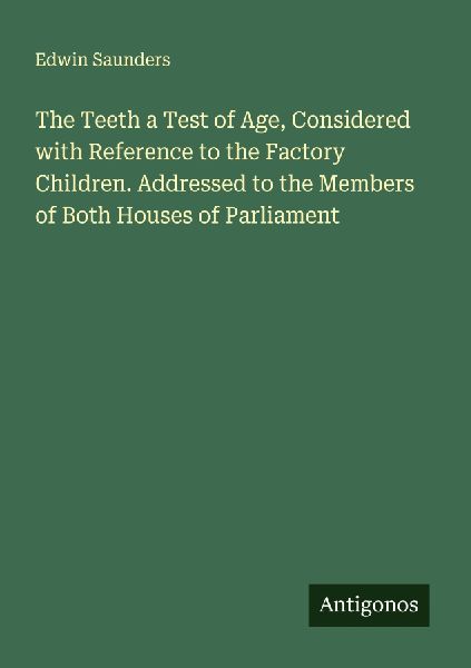 The Teeth a Test of Age, Considered with Reference to the Factory Children. Addressed to the Members of Both Houses of Parliament