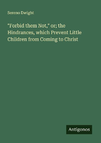 Forbid them Not, or; the Hindrances, which Prevent Little Children from Coming to Christ