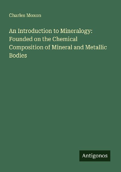 An Introduction to Mineralogy: Founded on the Chemical Composition of Mineral and Metallic Bodies
