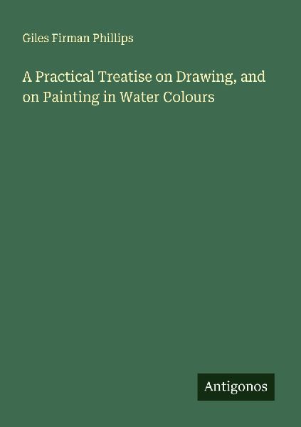 A Practical Treatise on Drawing, and on Painting in Water Colours