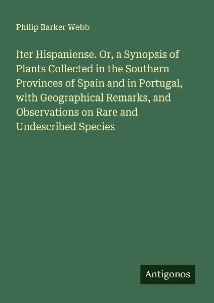 Iter Hispaniense. Or, a Synopsis of Plants Collected in the Southern Provinces of Spain and in Portugal, with Geographical Remarks, and Observations on Rare and Undescribed Species