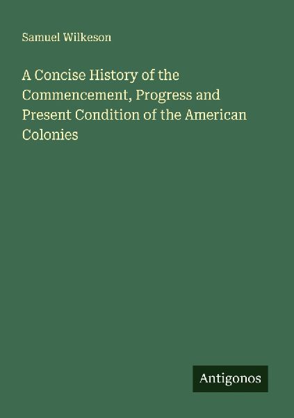 A Concise History of the Commencement, Progress and Present Condition of the American Colonies