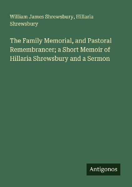 The Family Memorial, and Pastoral Remembrancer; a Short Memoir of Hillaria Shrewsbury and a Sermon