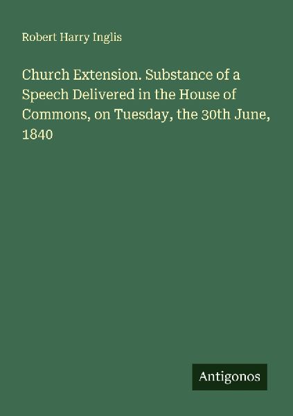 Church Extension. Substance of a Speech Delivered in the House of Commons, on Tuesday, the 30th June, 1840