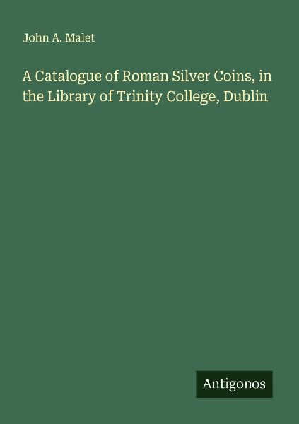 A Catalogue of Roman Silver Coins, in the Library of Trinity College, Dublin